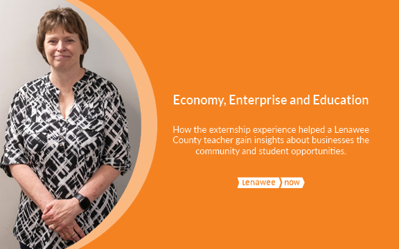 Economy, Enterprise and Education How the externship experience helped a Lenawee County teacher gain insights about businesses the community and student opportunities.